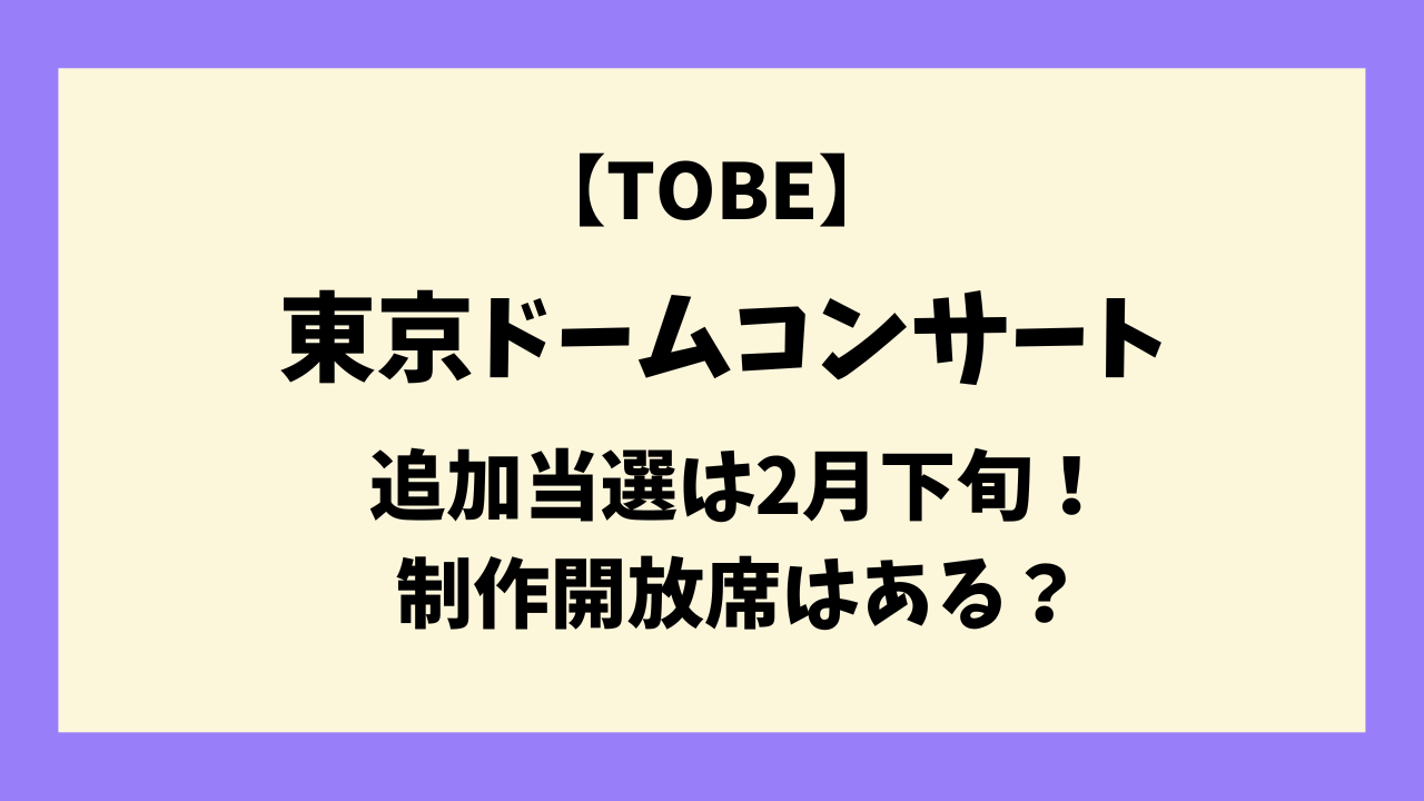TOBE東京ドーム追加当選は2月下旬！確認方法や制作開放席はある？